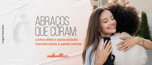 Read more about the article Abraços que curam: como afeto e autocuidado transformam a saúde íntima